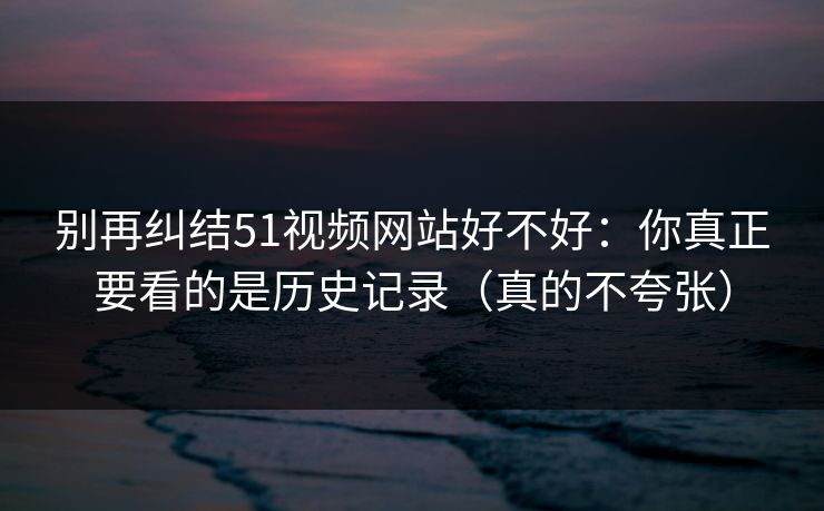 别再纠结51视频网站好不好:你真正要看的是历史记录(真的不夸张) 别再纠结51视频网站好不好:你真正要看的是历史记录(真的不夸张)