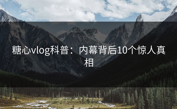 糖心vlog科普：内幕背后10个惊人真相