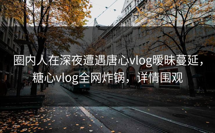 圈内人在深夜遭遇唐心vlog暧昧蔓延,糖心vlog全网炸锅,详情围观 圈内人在深夜遭遇唐心vlog暧昧蔓延,糖心vlog全网炸锅,详情围观