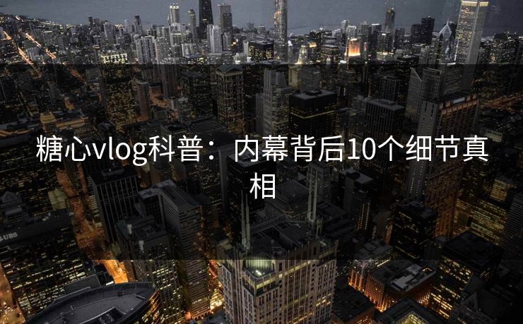 糖心vlog科普：内幕背后10个细节真相