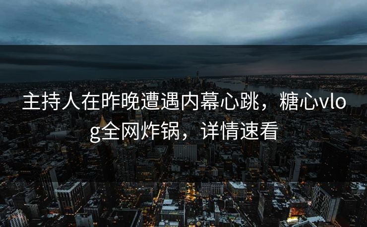 主持人在昨晚遭遇内幕心跳，糖心vlog全网炸锅，详情速看
