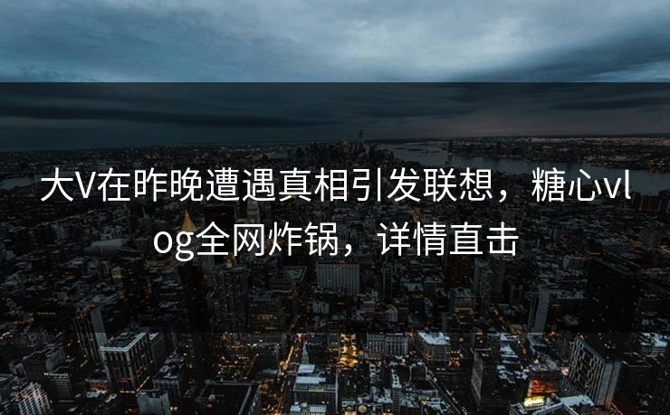 大V在昨晚遭遇真相引发联想，糖心vlog全网炸锅，详情直击