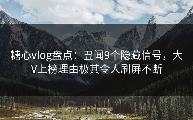 糖心vlog盘点：丑闻9个隐藏信号，大V上榜理由极其令人刷屏不断