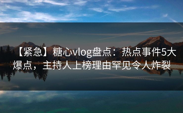 【紧急】糖心vlog盘点:热点事件5大爆点,主持人上榜理由罕见令人炸裂 【紧急】糖心vlog盘点:热点事件5大爆点,主持人上榜理由罕见令人炸裂
