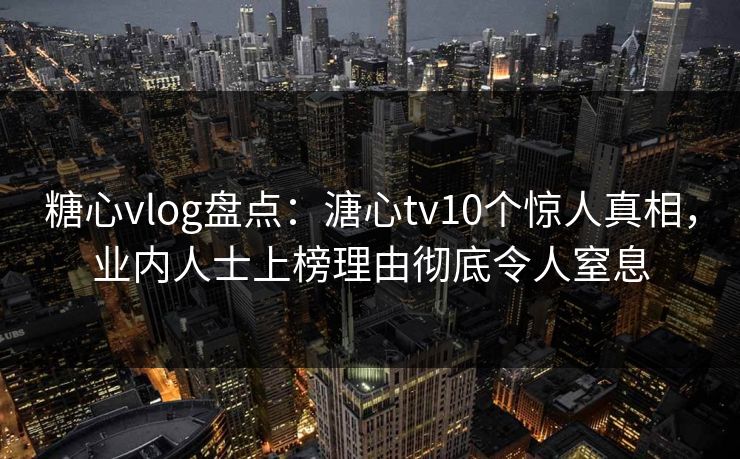 糖心vlog盘点:溏心tv10个惊人真相,业内人士上榜理由彻底令人窒息 糖心vlog盘点:溏心tv10个惊人真相,业内人士上榜理由彻底令人窒息