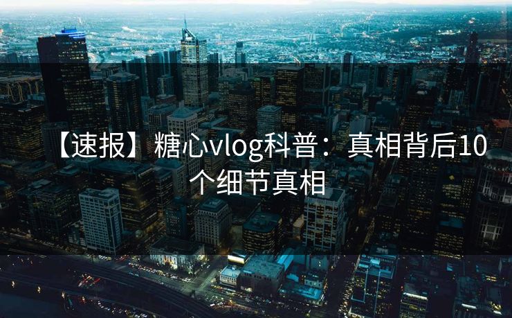 【速报】糖心vlog科普：真相背后10个细节真相