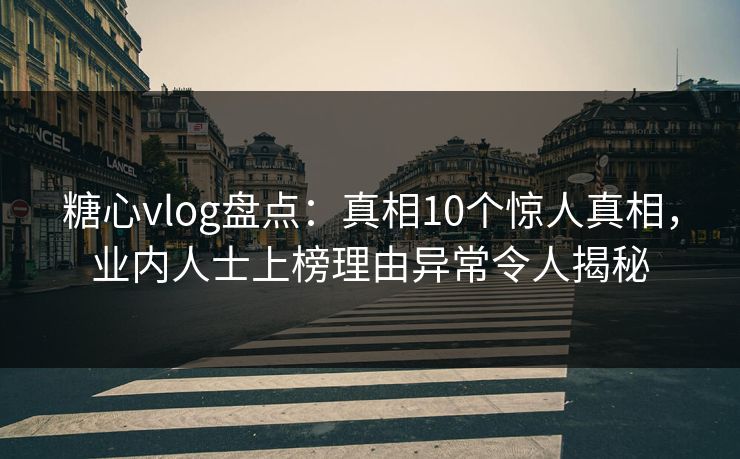 糖心vlog盘点：真相10个惊人真相，业内人士上榜理由异常令人揭秘