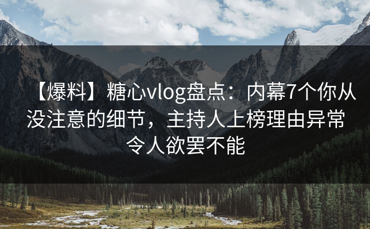 【爆料】糖心vlog盘点：内幕7个你从没注意的细节，主持人上榜理由异常令人欲罢不能