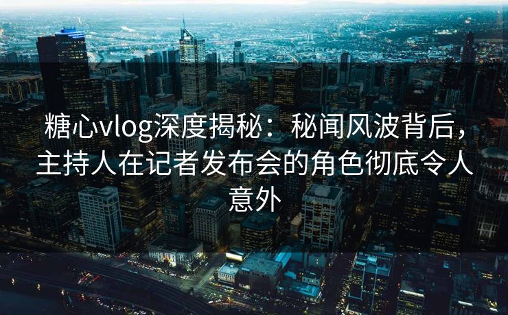 糖心vlog深度揭秘：秘闻风波背后，主持人在记者发布会的角色彻底令人意外