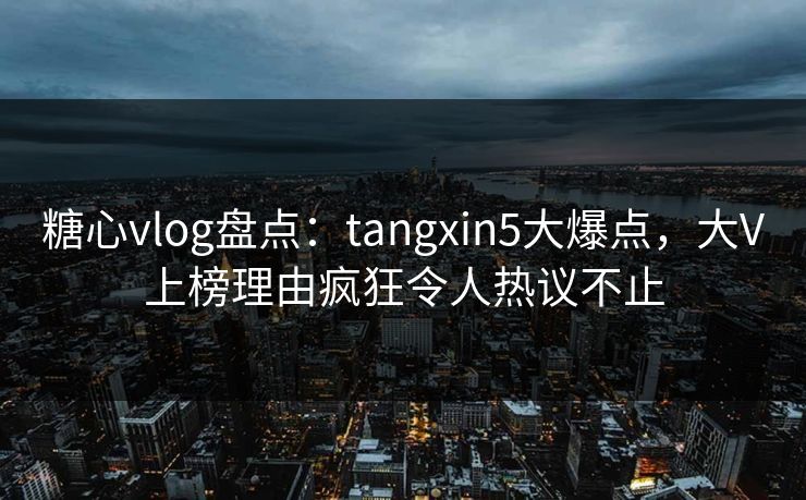 糖心vlog盘点:tangxin5大爆点,大V上榜理由疯狂令人热议不止 糖心vlog盘点:tangxin5大爆点,大V上榜理由疯狂令人热议不止