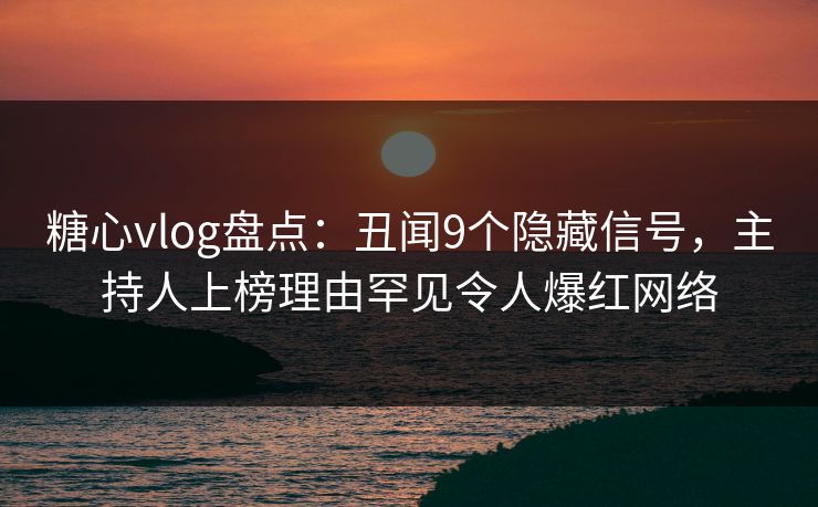 糖心vlog盘点：丑闻9个隐藏信号，主持人上榜理由罕见令人爆红网络