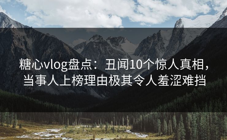 糖心vlog盘点：丑闻10个惊人真相，当事人上榜理由极其令人羞涩难挡