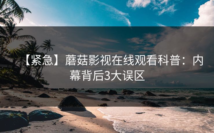 【紧急】蘑菇影视在线观看科普：内幕背后3大误区