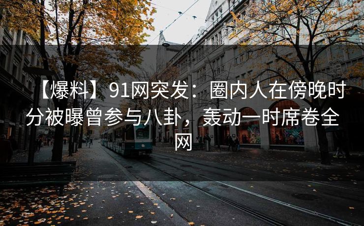 【爆料】91网突发：圈内人在傍晚时分被曝曾参与八卦，轰动一时席卷全网
