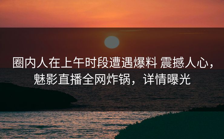 圈内人在上午时段遭遇爆料 震撼人心，魅影直播全网炸锅，详情曝光