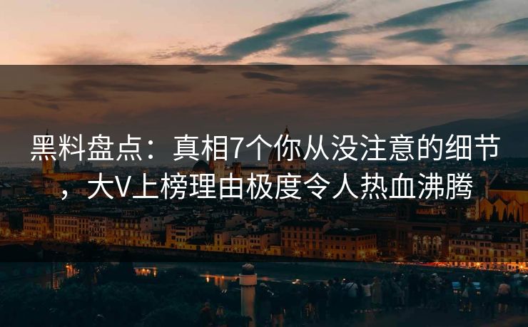 黑料盘点：真相7个你从没注意的细节，大V上榜理由极度令人热血沸腾