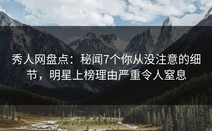 秀人网盘点：秘闻7个你从没注意的细节，明星上榜理由严重令人窒息