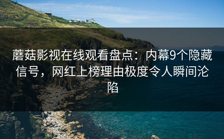 蘑菇影视在线观看盘点：内幕9个隐藏信号，网红上榜理由极度令人瞬间沦陷