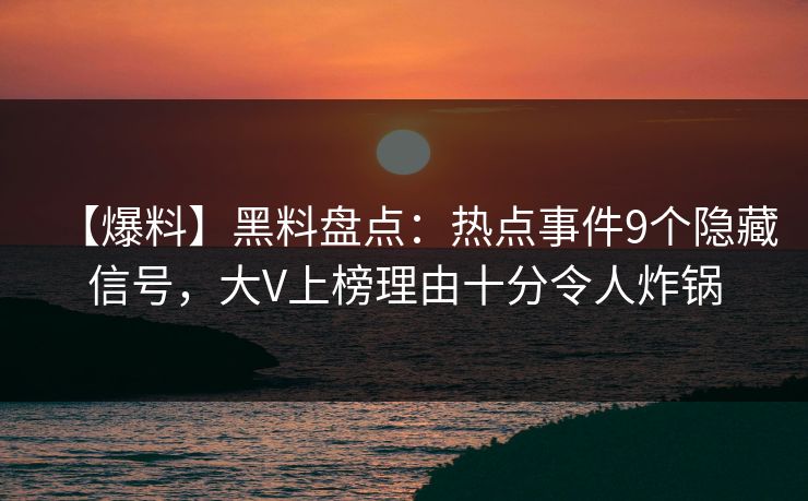 【爆料】黑料盘点：热点事件9个隐藏信号，大V上榜理由十分令人炸锅