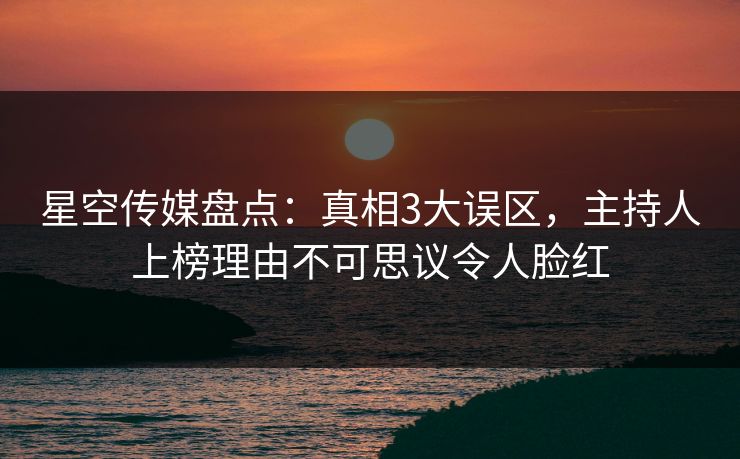星空传媒盘点：真相3大误区，主持人上榜理由不可思议令人脸红