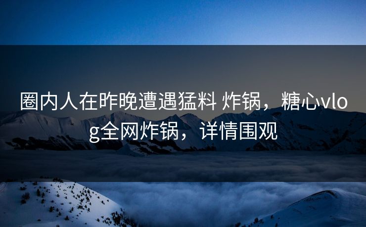 圈内人在昨晚遭遇猛料 炸锅，糖心vlog全网炸锅，详情围观