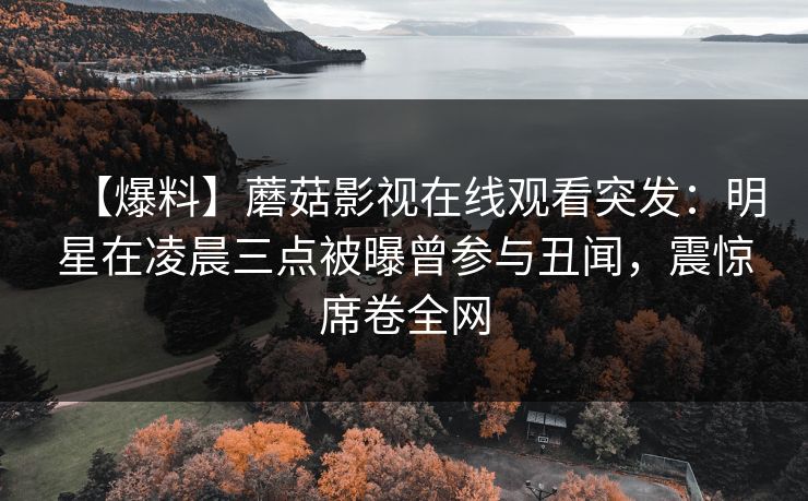 【爆料】蘑菇影视在线观看突发：明星在凌晨三点被曝曾参与丑闻，震惊席卷全网
