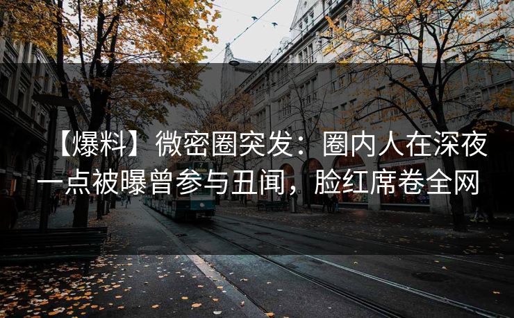 【爆料】微密圈突发：圈内人在深夜一点被曝曾参与丑闻，脸红席卷全网