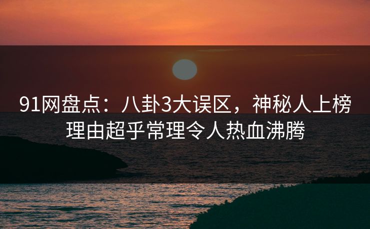 91网盘点：八卦3大误区，神秘人上榜理由超乎常理令人热血沸腾