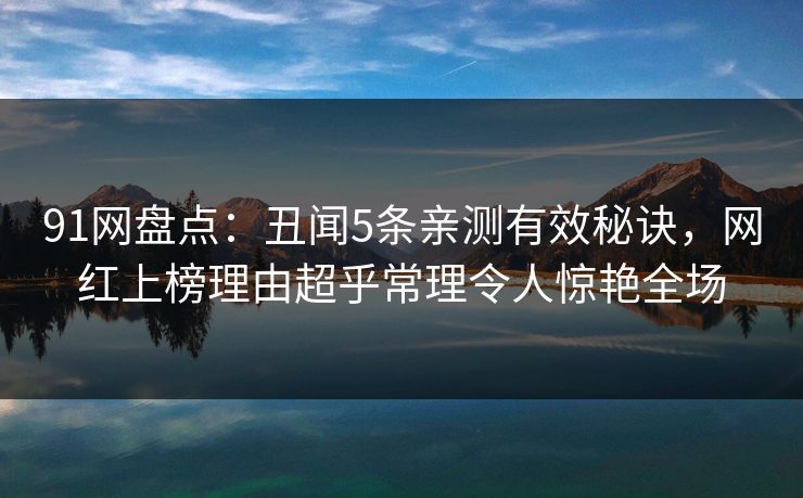 91网盘点：丑闻5条亲测有效秘诀，网红上榜理由超乎常理令人惊艳全场