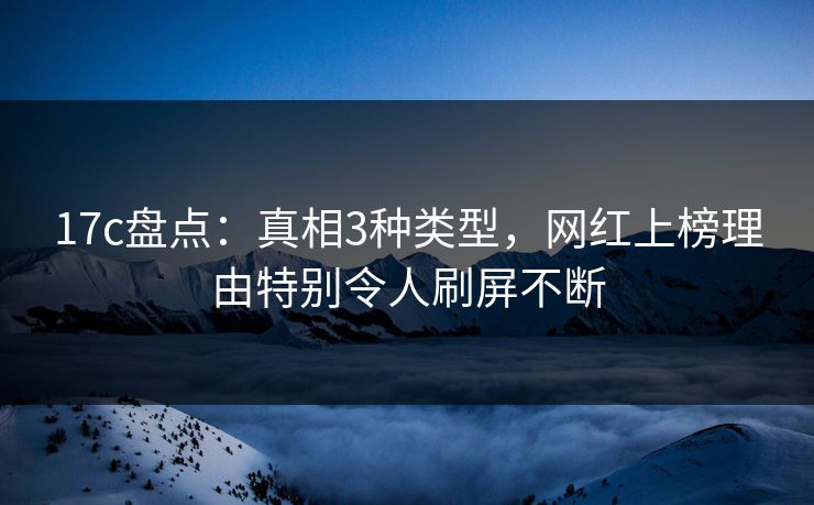 17c盘点：真相3种类型，网红上榜理由特别令人刷屏不断