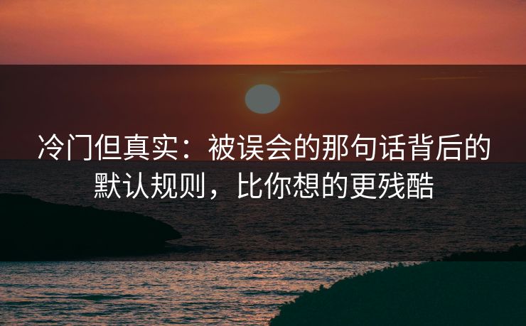 冷门但真实：被误会的那句话背后的默认规则，比你想的更残酷