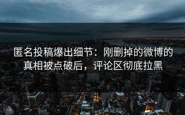 匿名投稿爆出细节：刚删掉的微博的真相被点破后，评论区彻底拉黑