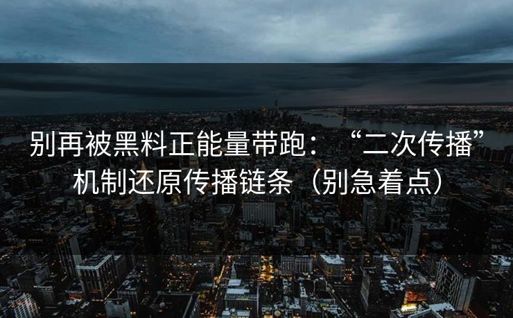 别再被黑料正能量带跑:“二次传播”机制还原传播链条(别急着点) 别再被黑料正能量带跑:“二次传播”机制还原传播链条(别急着点)