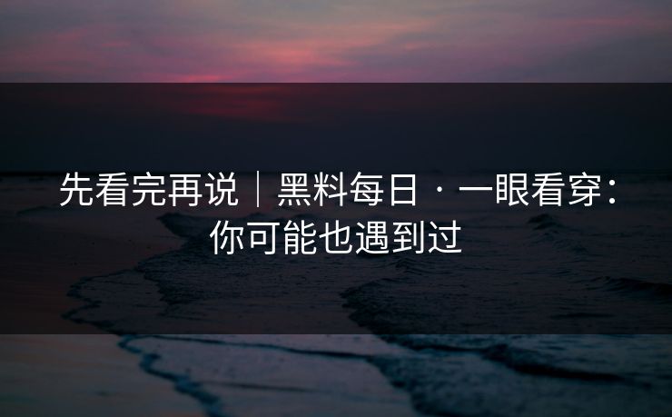先看完再说｜黑料每日 · 一眼看穿：你可能也遇到过