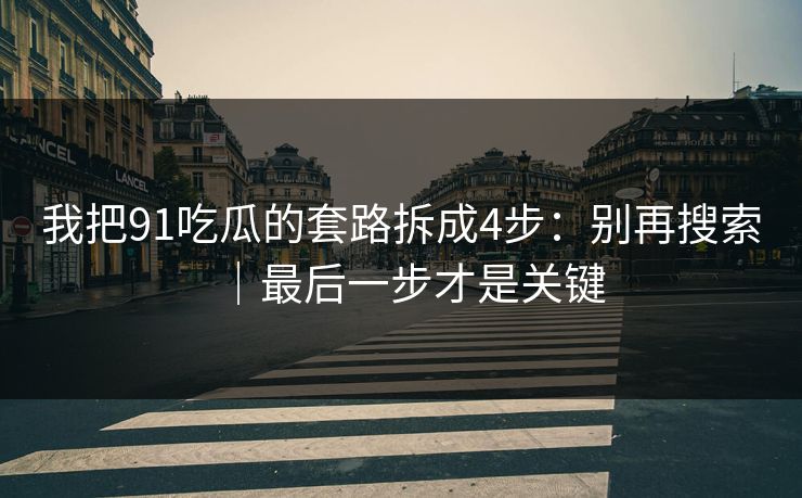 我把91吃瓜的套路拆成4步：别再搜索｜最后一步才是关键