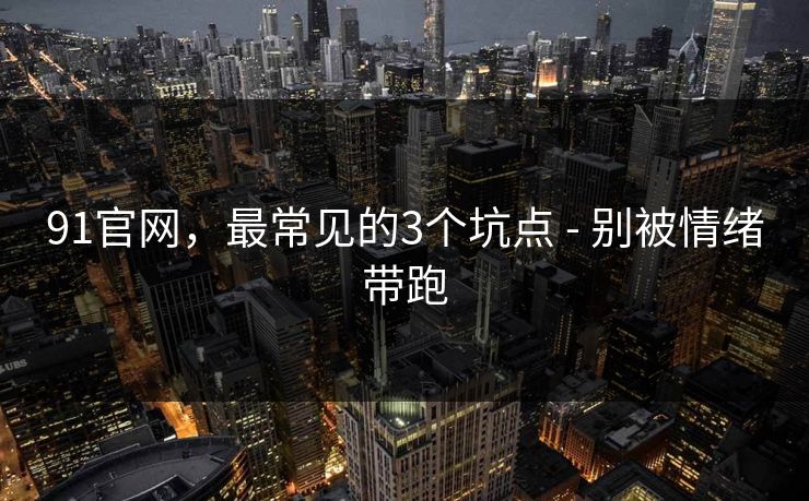 91官网,最常见的3个坑点 - 别被情绪带跑 91官网,最常见的3个坑点 - 别被情绪带跑