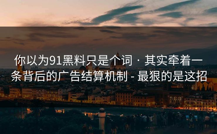 你以为91黑料只是个词 · 其实牵着一条背后的广告结算机制 - 最狠的是这招 你以为91黑料只是个词 · 其实牵着一条背后的广告结算机制 - 最狠的是这招