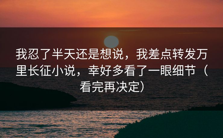 我忍了半天还是想说,我差点转发万里长征小说,幸好多看了一眼细节(看完再决定) 我忍了半天还是想说,我差点转发万里长征小说,幸好多看了一眼细节(看完再决定)