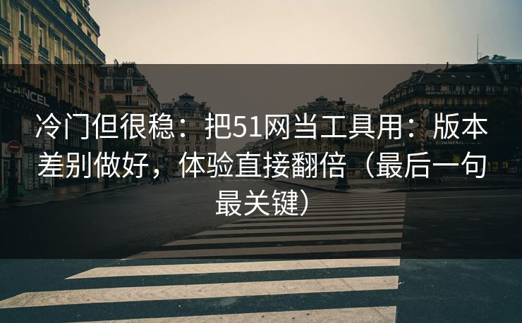 冷门但很稳：把51网当工具用：版本差别做好，体验直接翻倍（最后一句最关键）