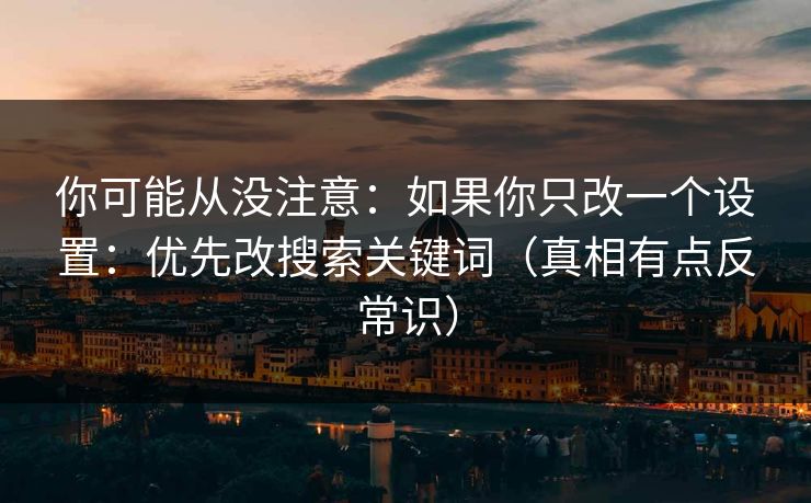 你可能从没注意:如果你只改一个设置:优先改搜索关键词(真相有点反常识) 你可能从没注意:如果你只改一个设置:优先改搜索关键词(真相有点反常识)