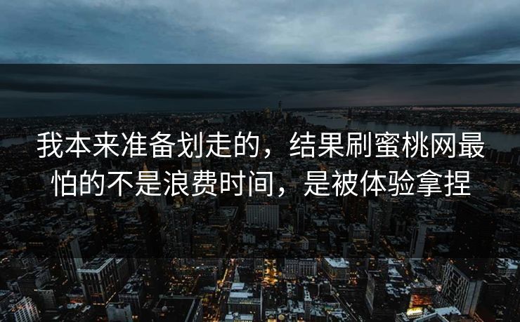 我本来准备划走的,结果刷蜜桃网最怕的不是浪费时间,是被体验拿捏 我本来准备划走的,结果刷蜜桃网最怕的不是浪费时间,是被体验拿捏