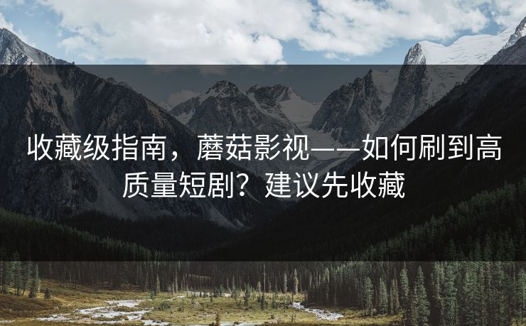 收藏级指南，蘑菇影视——如何刷到高质量短剧？建议先收藏