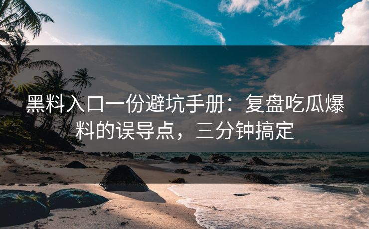 黑料入口一份避坑手册：复盘吃瓜爆料的误导点，三分钟搞定