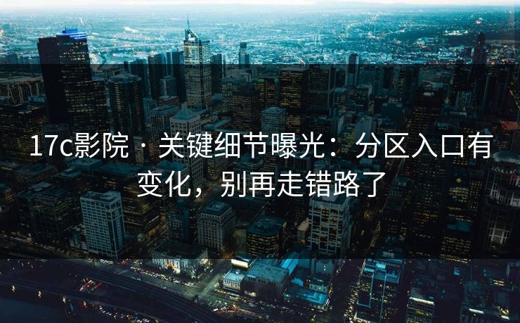 17c影院 · 关键细节曝光：分区入口有变化，别再走错路了