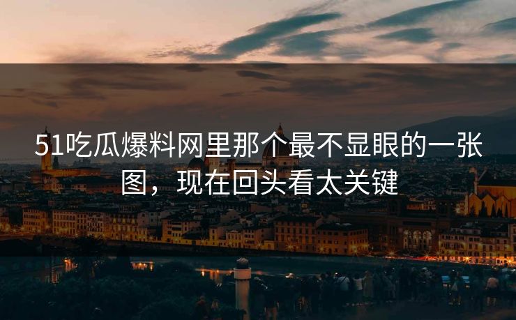 51吃瓜爆料网里那个最不显眼的一张图，现在回头看太关键