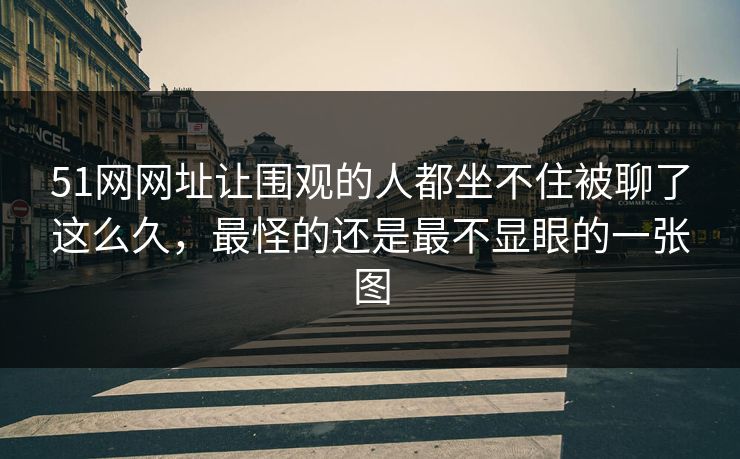 51网网址让围观的人都坐不住被聊了这么久，最怪的还是最不显眼的一张图