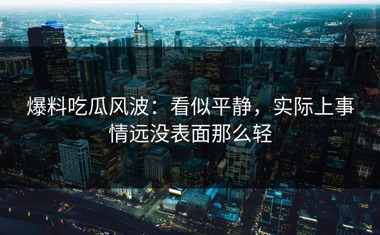 爆料吃瓜风波：看似平静，实际上事情远没表面那么轻